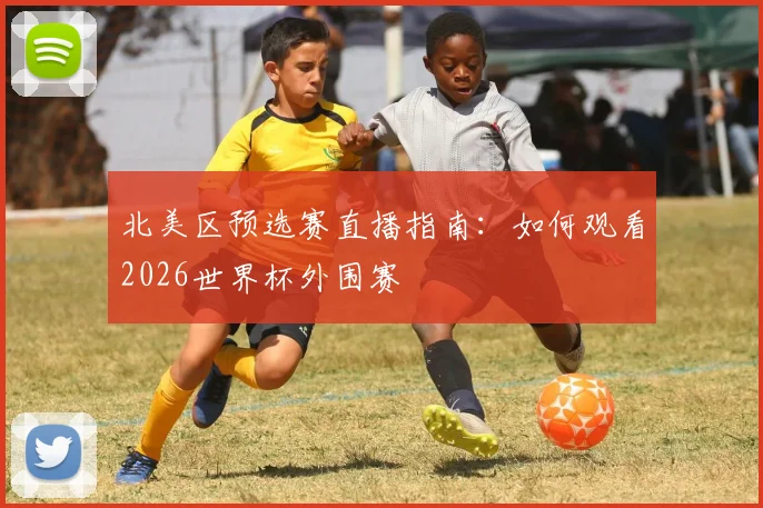 北美区预选赛直播指南:如何观看2026世界杯外围赛