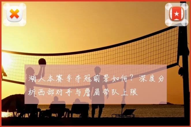 湖人本赛季夺冠前景如何？深度分析西部对手与詹眉带队上限