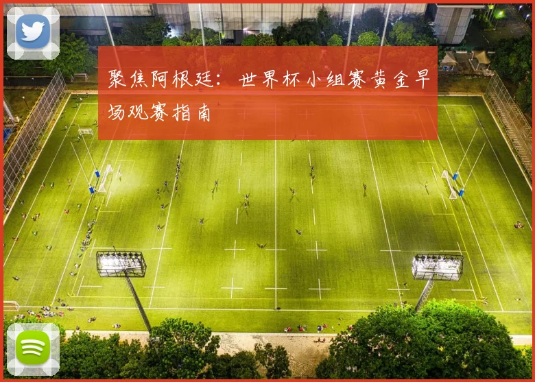 聚焦阿根廷：世界杯小组赛黄金早场观赛指南