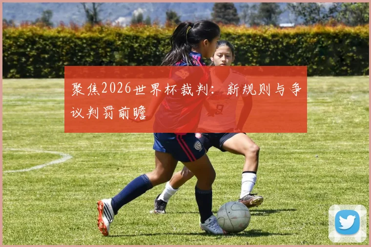 聚焦2026世界杯裁判：新规则与争议判罚前瞻