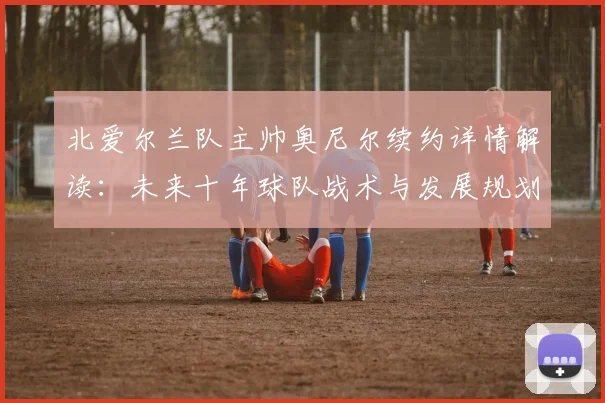北爱尔兰队主帅奥尼尔续约详情解读：未来十年球队战术与发展规划分析