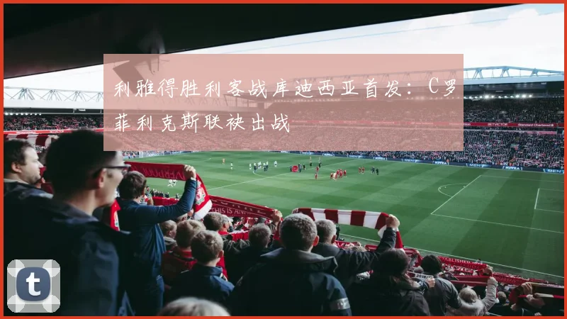 利雅得胜利客战库迪西亚首发：C罗菲利克斯联袂出战