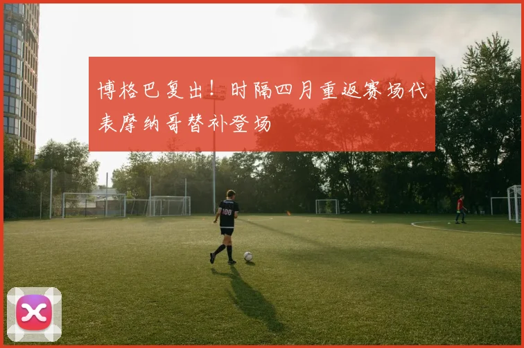 博格巴复出！时隔四月重返赛场代表摩纳哥替补登场