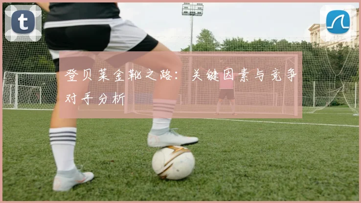 登贝莱金靴之路:关键因素与竞争对手分析