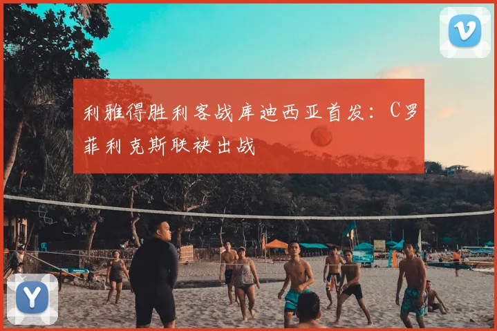 利雅得胜利客战库迪西亚首发：C罗菲利克斯联袂出战