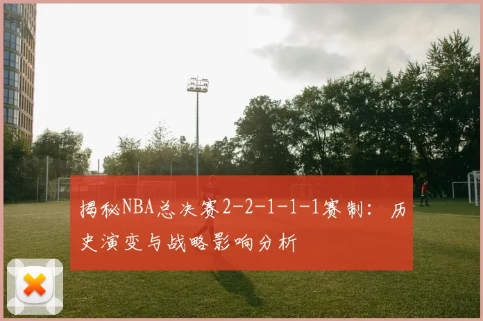揭秘NBA总决赛2-2-1-1-1赛制:历史演变与战略影响分析