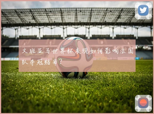 文班亚马世界杯表现如何影响法国队夺冠赔率？