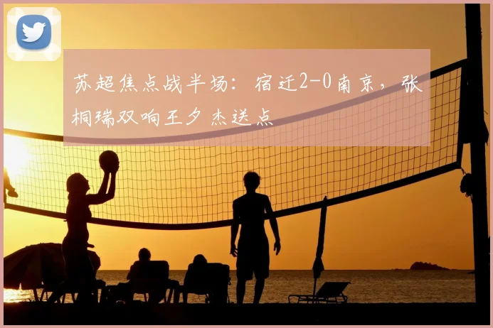 苏超焦点战半场：宿迁2-0南京，张桐瑞双响王夕杰送点