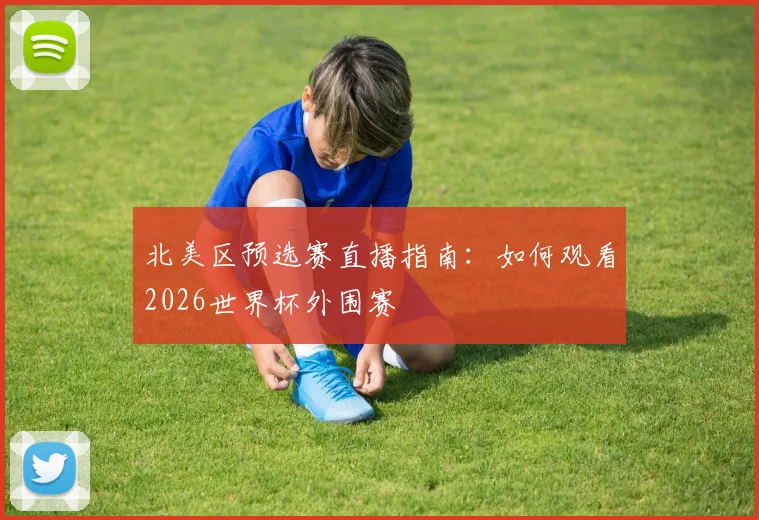 北美区预选赛直播指南:如何观看2026世界杯外围赛