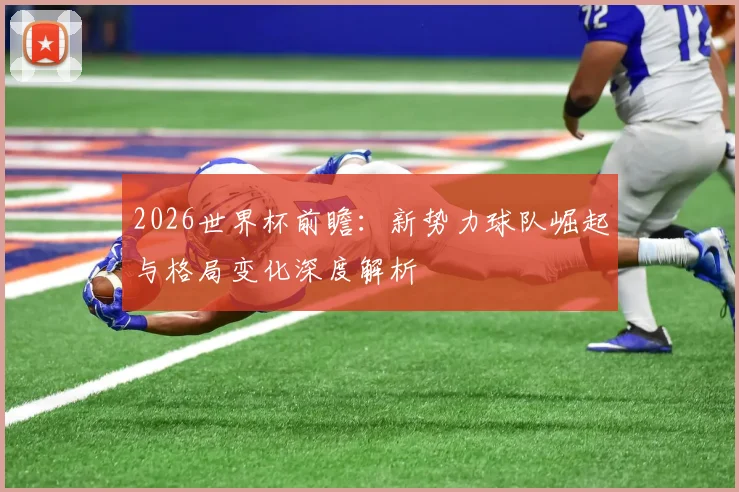 2026世界杯前瞻：新势力球队崛起与格局变化深度解析