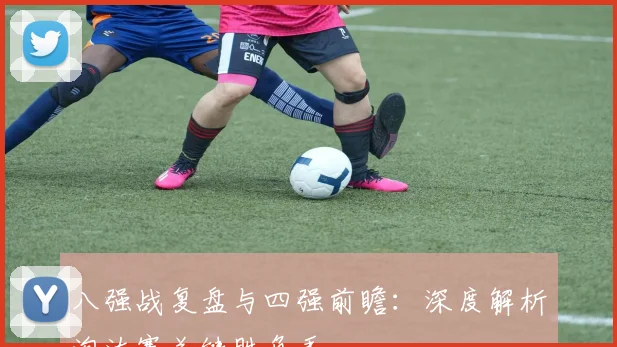 八强战复盘与四强前瞻：深度解析淘汰赛关键胜负手
