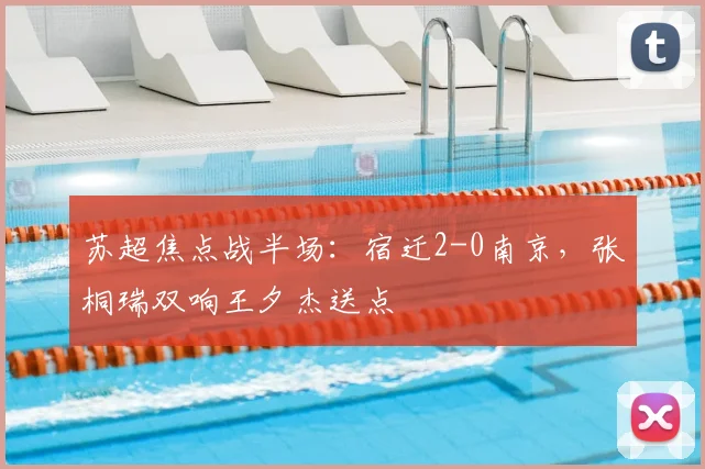 苏超焦点战半场：宿迁2-0南京，张桐瑞双响王夕杰送点