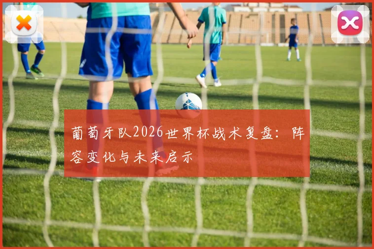 葡萄牙队2026世界杯战术复盘：阵容变化与未来启示