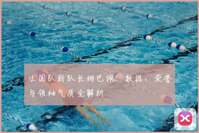 法国队新队长姆巴佩：数据、荣誉与领袖气质全解析