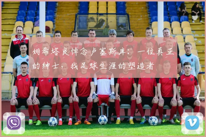 姆希塔良悼念卢塞斯库：一位真正的绅士，我足球生涯的塑造者