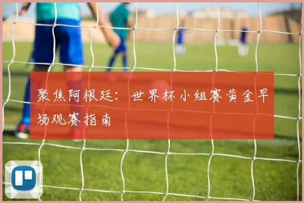 聚焦阿根廷:世界杯小组赛黄金早场观赛指南