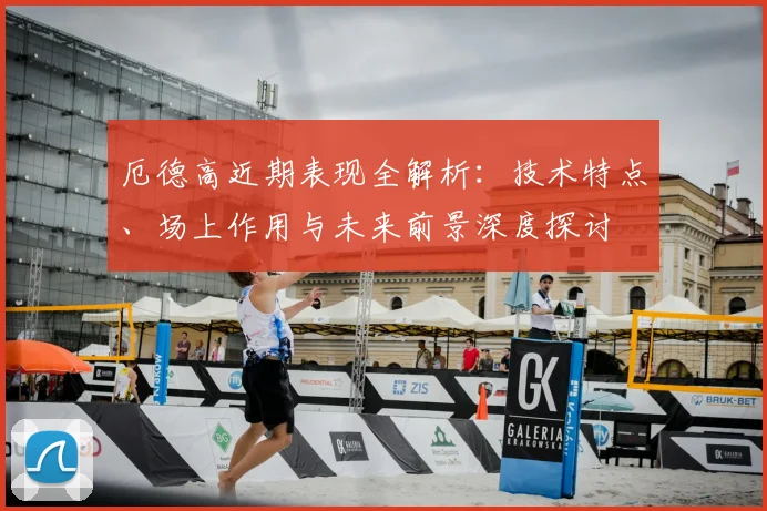 厄德高近期表现全解析：技术特点、场上作用与未来前景深度探讨
