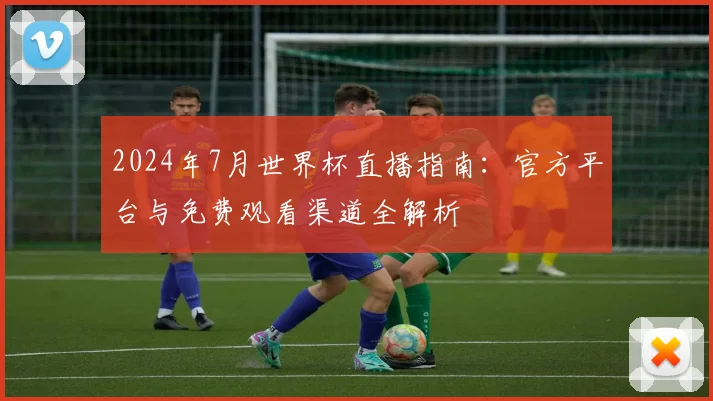 2024年7月世界杯直播指南：官方平台与免费观看渠道全解析