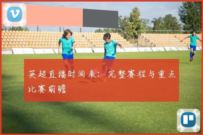 英超直播时间表：完整赛程与重点比赛前瞻